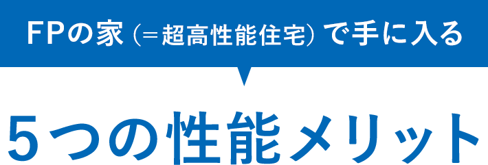 FPの家（＝超高性能住宅）で手に入る５つの性能メリット